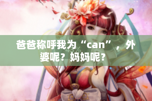 爸爸稱呼我為“can”，外婆呢？媽媽呢？ 