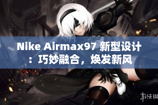 Nike Airmax97 新型設計：巧妙融合，煥發(fā)新風