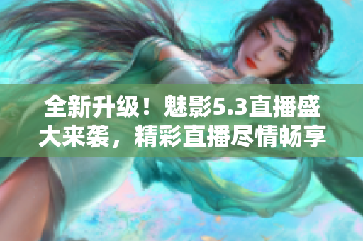 全新升級！魅影5.3直播盛大來襲，精彩直播盡情暢享