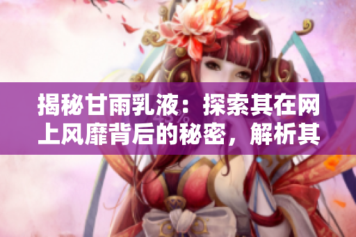 揭秘甘雨乳液：探索其在網(wǎng)上風(fēng)靡背后的秘密，解析其狂飆式的網(wǎng)絡(luò)傳播現(xiàn)象