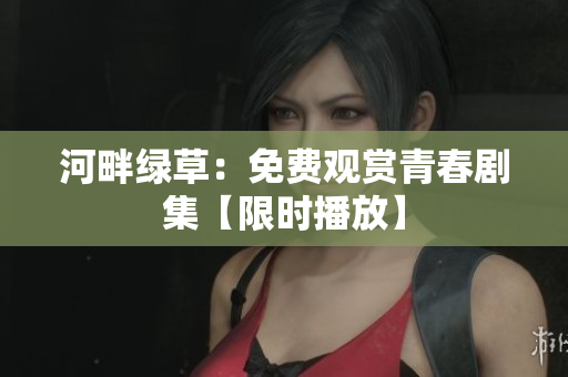 河畔綠草：免費觀賞青春劇集【限時播放】