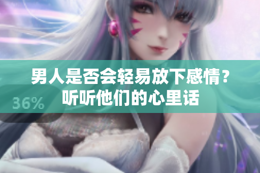 男人是否會輕易放下感情？聽聽他們的心里話