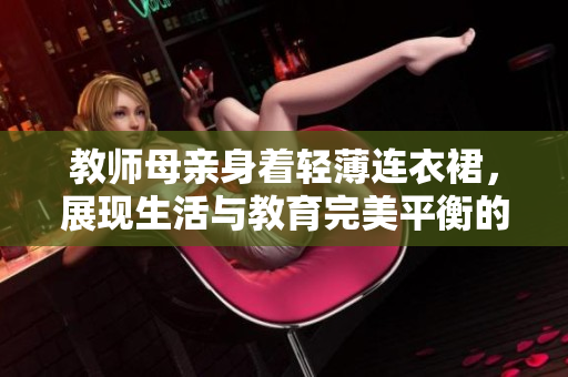 教師母親身著輕薄連衣裙，展現(xiàn)生活與教育完美平衡的時尚風(fēng)采
