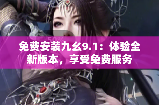 免費安裝九幺9.1：體驗全新版本，享受免費服務(wù)