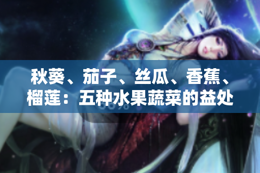 秋葵、茄子、絲瓜、香蕉、榴蓮：五種水果蔬菜的益處及如何搭配食用