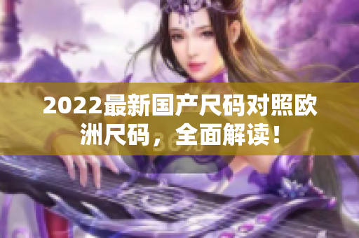 2022最新國(guó)產(chǎn)尺碼對(duì)照歐洲尺碼，全面解讀！