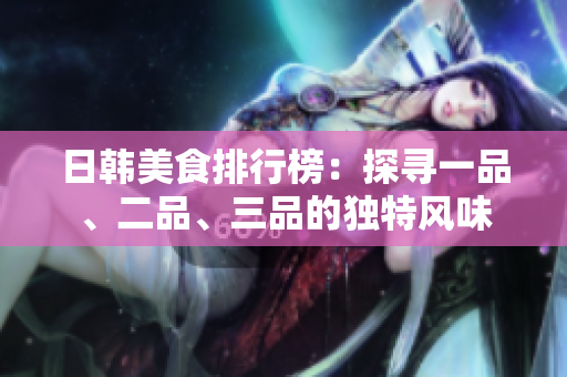 日韓美食排行榜：探尋一品、二品、三品的獨(dú)特風(fēng)味