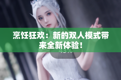 烹飪狂歡：新的雙人模式帶來(lái)全新體驗(yàn)！