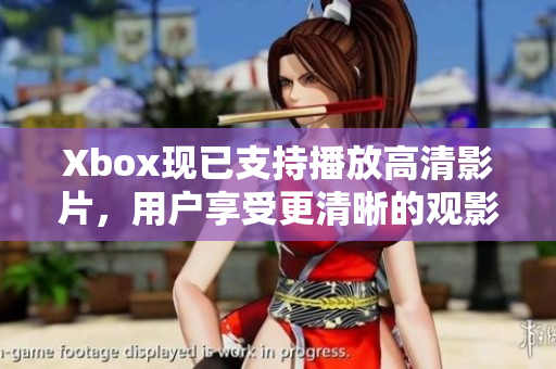 Xbox現(xiàn)已支持播放高清影片，用戶(hù)享受更清晰的觀(guān)影體驗(yàn)