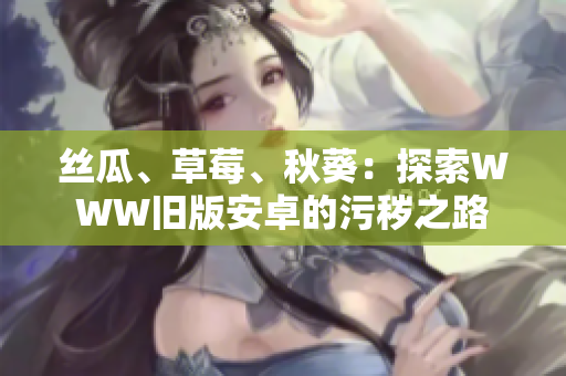 絲瓜、草莓、秋葵：探索WWW舊版安卓的污穢之路