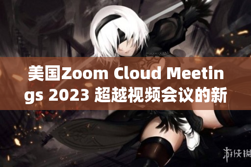 美國(guó)Zoom Cloud Meetings 2023 超越視頻會(huì)議的新標(biāo)桿