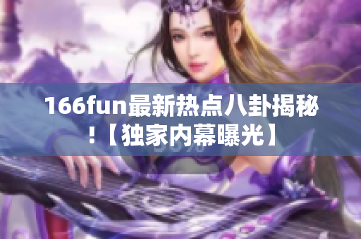 166fun最新熱點八卦揭秘!【獨家內幕曝光】