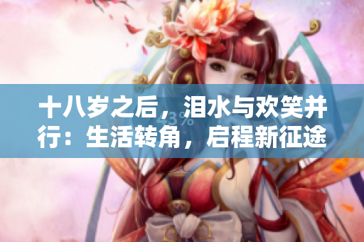 十八歲之后，淚水與歡笑并行：生活轉角，啟程新征途