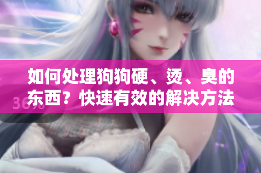 如何處理狗狗硬、燙、臭的東西？快速有效的解決方法分享