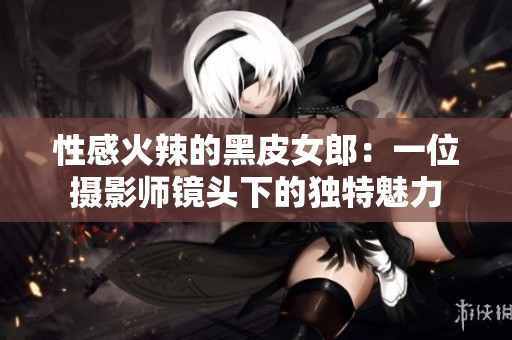 性感火辣的黑皮女郎：一位攝影師鏡頭下的獨特魅力