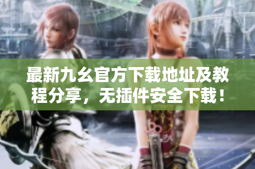 最新九幺官方下載地址及教程分享，無插件安全下載！