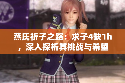 燕氏祈子之路：求子4缺1h，深入探析其挑戰(zhàn)與希望