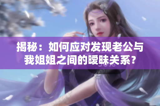 揭秘：如何應(yīng)對(duì)發(fā)現(xiàn)老公與我姐姐之間的曖昧關(guān)系？