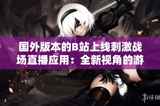 國外版本的B站上線刺激戰(zhàn)場直播應(yīng)用：全新視角的游戲體驗