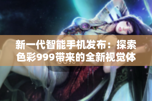 新一代智能手機發(fā)布：探索色彩999帶來的全新視覺體驗！
