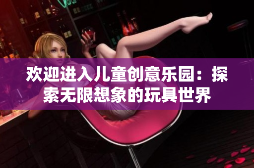 歡迎進(jìn)入兒童創(chuàng)意樂(lè)園：探索無(wú)限想象的玩具世界