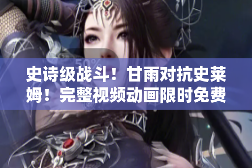 史詩級戰(zhàn)斗！甘雨對抗史萊姆！完整視頻動畫限時免費在線觀看！