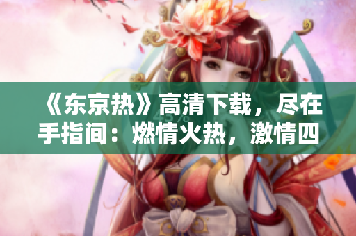 《東京熱》高清下載，盡在手指間：燃情火熱，激情四射，全新體驗！