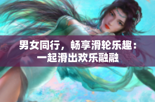 男女同行，暢享滑輪樂趣：一起滑出歡樂融融