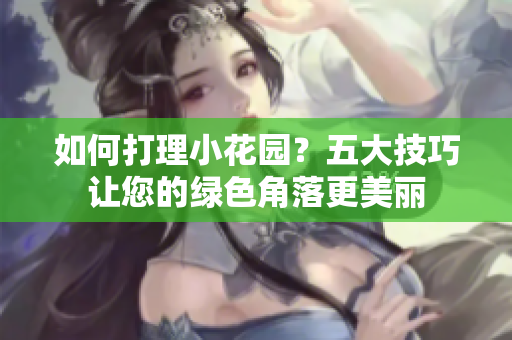 如何打理小花園？五大技巧讓您的綠色角落更美麗