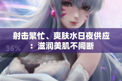 射擊繁忙、爽膚水日夜供應(yīng)：滋潤美肌不間斷