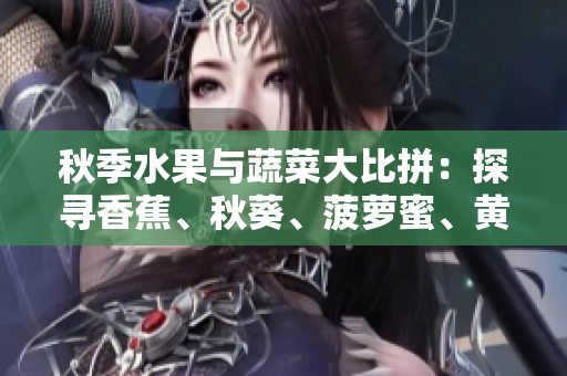 秋季水果與蔬菜大比拼：探尋香蕉、秋葵、菠蘿蜜、黃瓜、絲瓜的異同