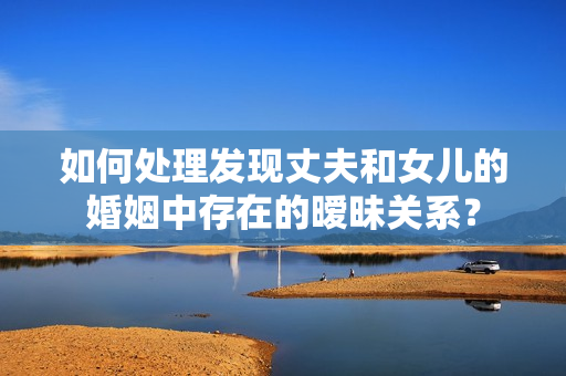 如何處理發(fā)現(xiàn)丈夫和女兒的婚姻中存在的曖昧關(guān)系？