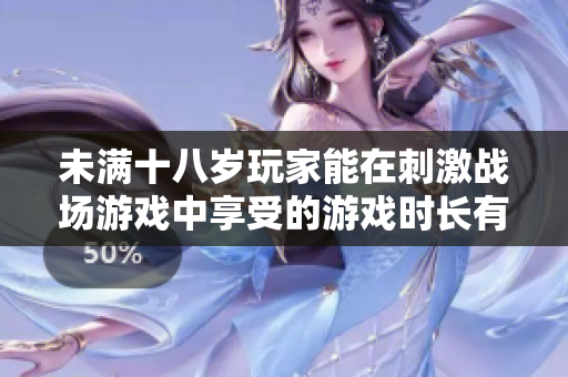 未滿十八歲玩家能在刺激戰(zhàn)場(chǎng)游戲中享受的游戲時(shí)長(zhǎng)有哪些限制？