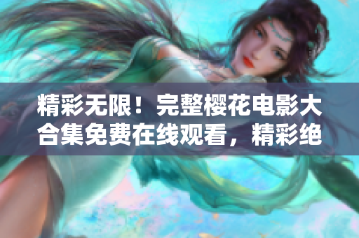精彩無(wú)限！完整櫻花電影大合集免費(fèi)在線觀看，精彩絕倫、不容錯(cuò)過(guò)