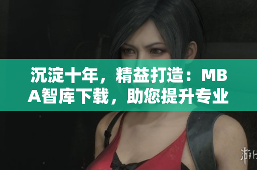 沉淀十年，精益打造：MBA智庫(kù)下載，助您提升專業(yè)能力