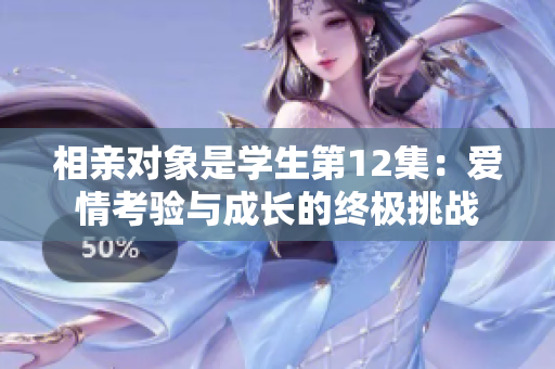 相親對(duì)象是學(xué)生第12集：愛(ài)情考驗(yàn)與成長(zhǎng)的終極挑戰(zhàn)