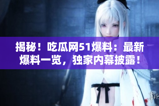 揭秘！吃瓜網(wǎng)51爆料：最新爆料一覽，獨(dú)家內(nèi)幕披露！