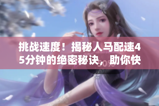 挑戰(zhàn)速度！揭秘人馬配速45分鐘的絕密秘訣，助你快速沖刺跑步目標