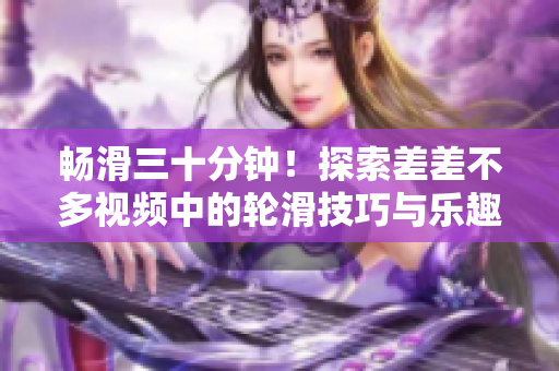 暢滑三十分鐘！探索差差不多視頻中的輪滑技巧與樂趣