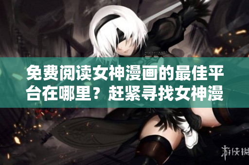 免費閱讀女神漫畫的最佳平臺在哪里？趕緊尋找女神漫畫的頁面吧!