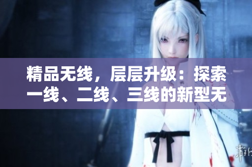 精品無(wú)線，層層升級(jí)：探索一線、二線、三線的新型無(wú)線技術(shù)