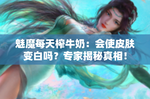 魅魔每天榨牛奶：會(huì)使皮膚變白嗎？專(zhuān)家揭秘真相！