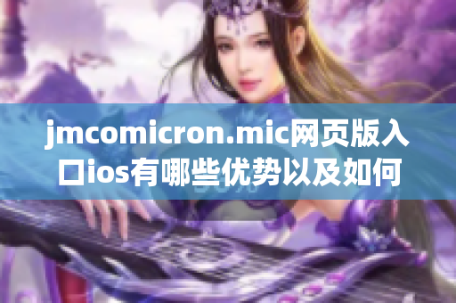 jmcomicron.mic網(wǎng)頁(yè)版入口ios有哪些優(yōu)勢(shì)以及如何使用，一一解析