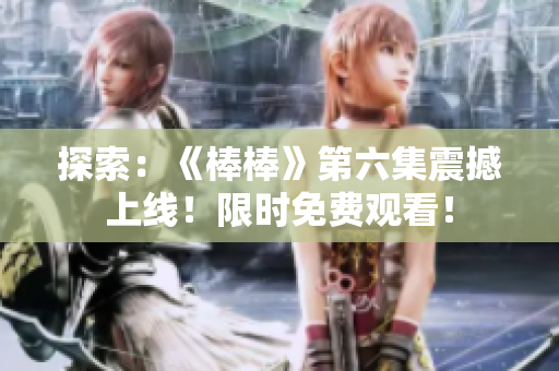 探索：《棒棒》第六集震撼上線！限時(shí)免費(fèi)觀看！