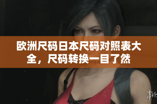 歐洲尺碼日本尺碼對(duì)照表大全，尺碼轉(zhuǎn)換一目了然
