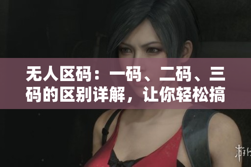 無(wú)人區(qū)碼：一碼、二碼、三碼的區(qū)別詳解，讓你輕松搞懂