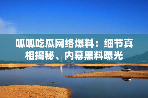 呱呱吃瓜網(wǎng)絡(luò)爆料：細(xì)節(jié)真相揭秘、內(nèi)幕黑料曝光