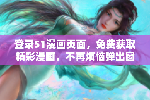 登錄51漫畫頁面，免費(fèi)獲取精彩漫畫，不再煩惱彈出窗口