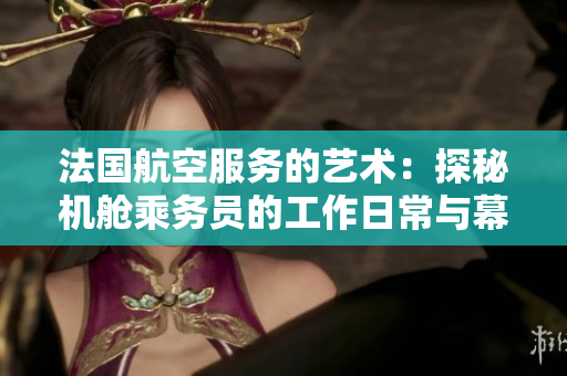 法國(guó)航空服務(wù)的藝術(shù)：探秘機(jī)艙乘務(wù)員的工作日常與幕后故事