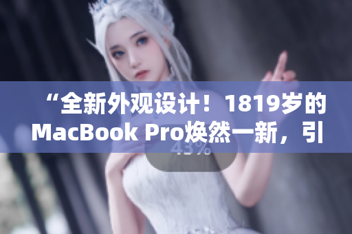 “全新外觀設(shè)計(jì)！1819歲的MacBook Pro煥然一新，引領(lǐng)時(shí)尚潮流！”